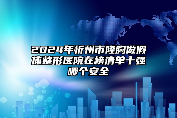 2024年忻州市隆胸做假体整形医院在榜清单十强哪个安全