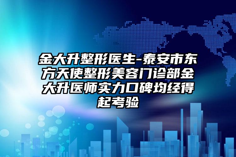 金大升整形医生-泰安市东方天使整形美容门诊部金大升医师实力口碑均经得起考验