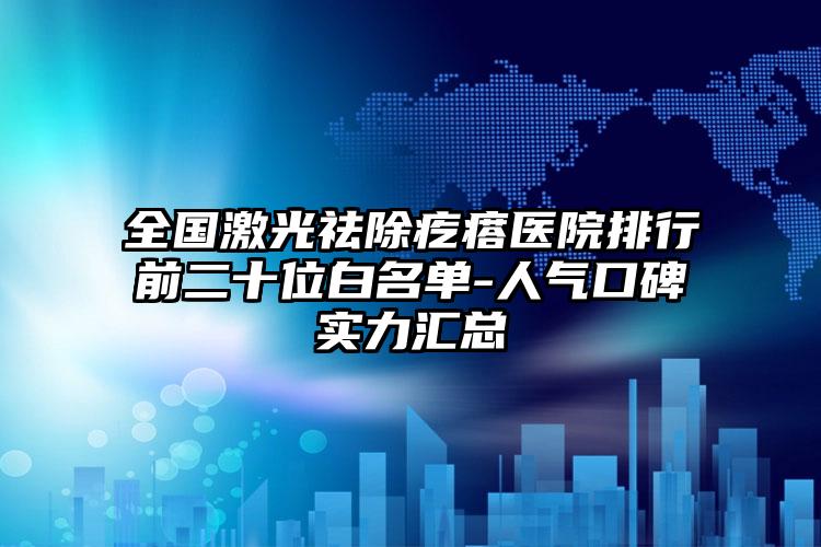 全国激光祛除疙瘩医院排行前二十位白名单-人气口碑实力汇总