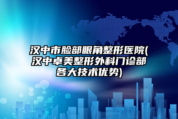 汉中市脸部眼角整形医院(汉中卓美整形外科门诊部各大技术优势)