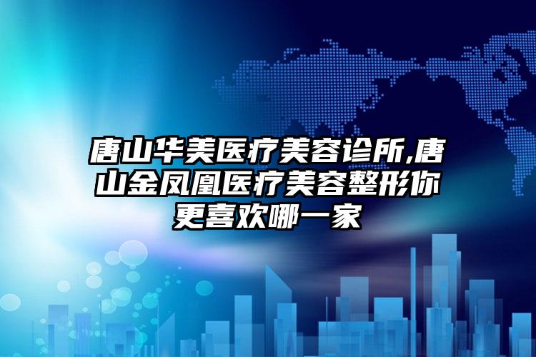 唐山华美医疗美容诊所,唐山金凤凰医疗美容整形你更喜欢哪一家