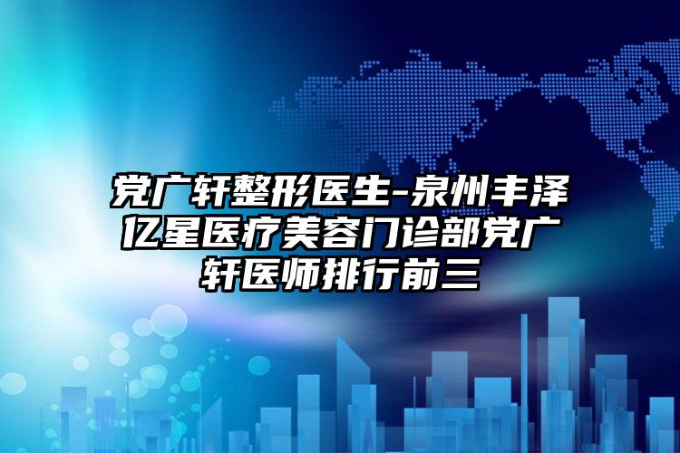 党广轩整形医生-泉州丰泽亿星医疗美容门诊部党广轩医师排行前三