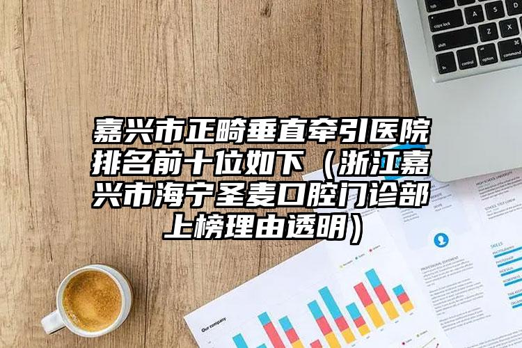 嘉兴市正畸垂直牵引医院排名前十位如下（浙江嘉兴市海宁圣麦口腔门诊部上榜理由透明）