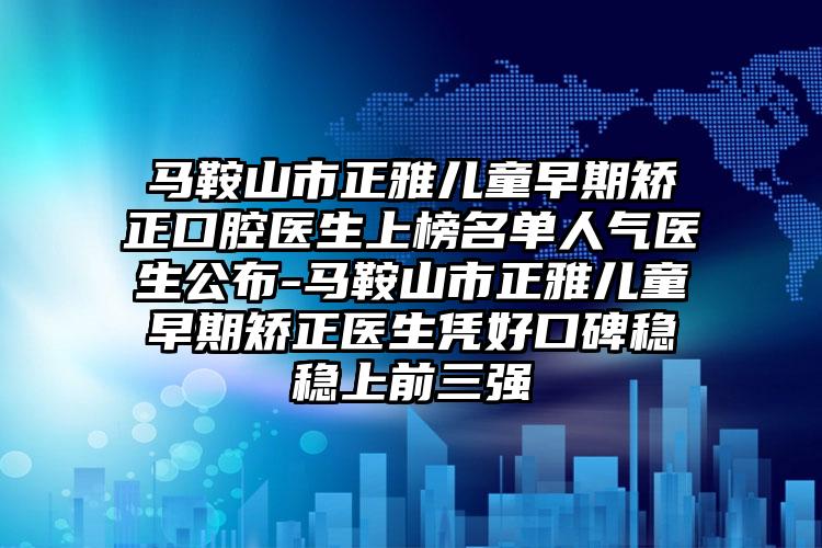 马鞍山市正雅儿童早期矫正口腔医生上榜名单人气医生公布-马鞍山市正雅儿童早期矫正医生凭好口碑稳稳上前三强