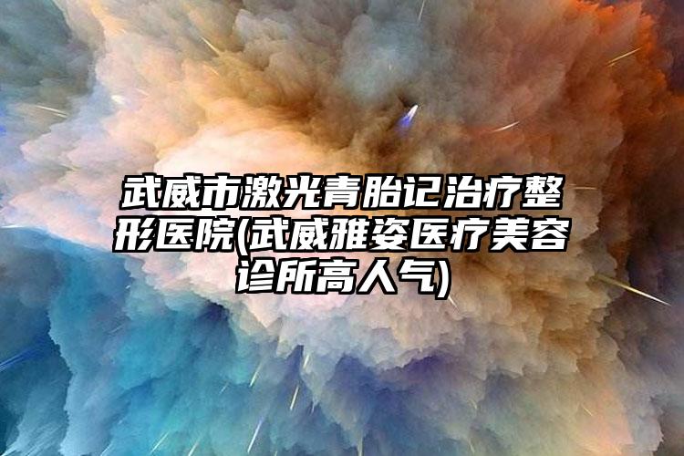 武威市激光青胎记治疗整形医院(武威雅姿医疗美容诊所高人气)