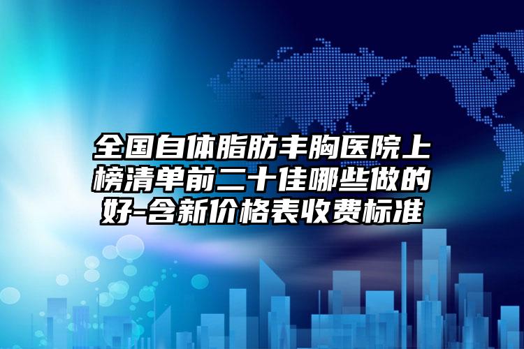 全国自体脂肪丰胸医院上榜清单前二十佳哪些做的好-含新价格表收费标准