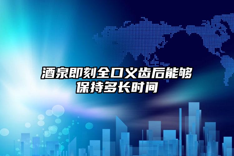 酒泉即刻全口义齿后能够保持多长时间