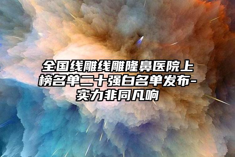 全国线雕线雕隆鼻医院上榜名单二十强白名单发布-实力非同凡响