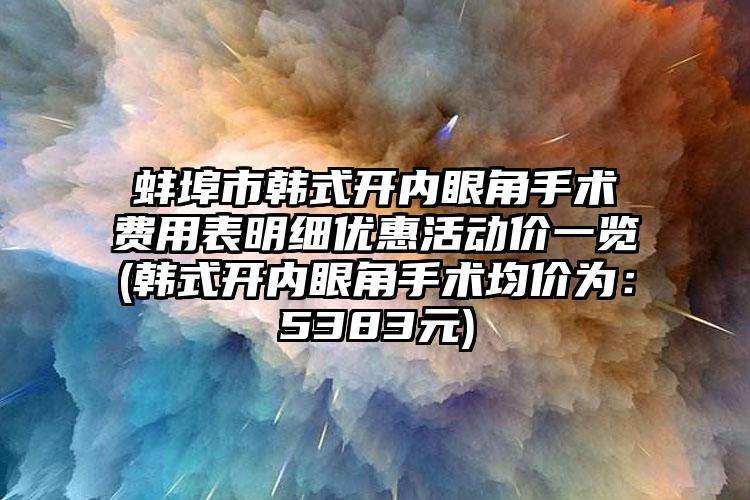 蚌埠市韩式开内眼角手术费用表明细优惠活动价一览(韩式开内眼角手术均价为：5383元)