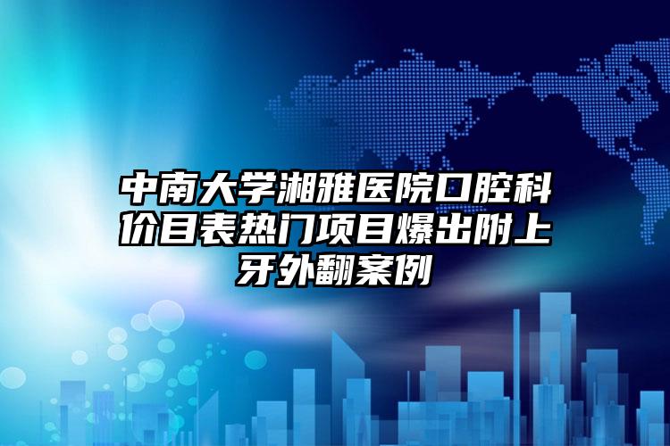 中南大学湘雅医院口腔科价目表热门项目爆出附上牙外翻案例