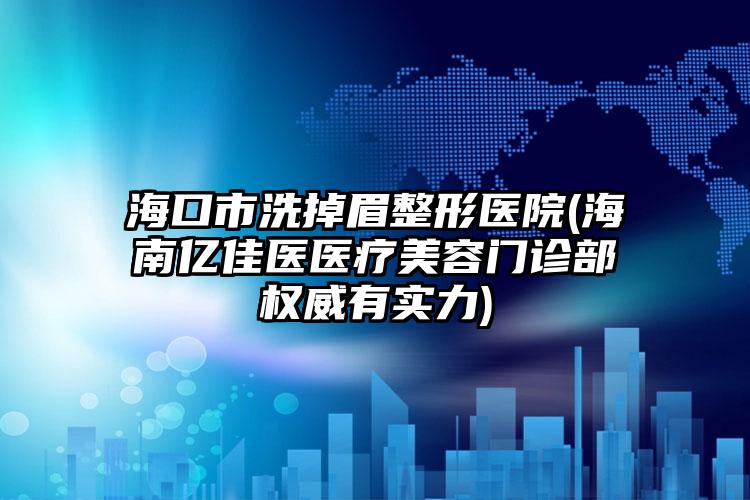 海口市洗掉眉整形医院(海南亿佳医医疗美容门诊部权威有实力)