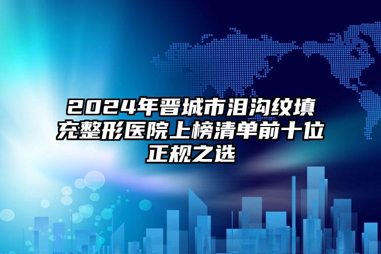 2024年晋城市泪沟纹填充整形医院上榜清单前十位正规之选