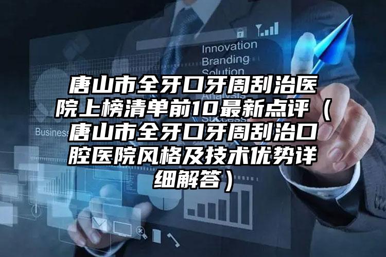 唐山市全牙口牙周刮治医院上榜清单前10最新点评（唐山市全牙口牙周刮治口腔医院风格及技术优势详细解答）