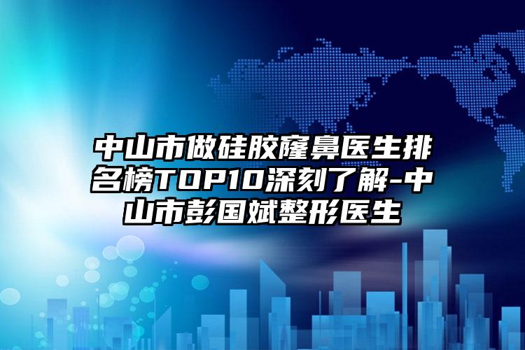 中山市做硅胶窿鼻医生排名榜TOP10深刻了解-中山市彭国斌整形医生