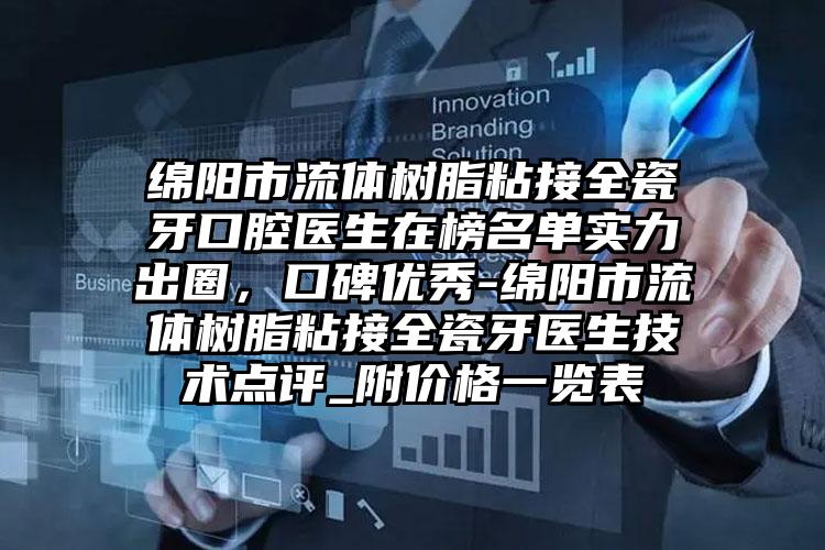 绵阳市流体树脂粘接全瓷牙口腔医生在榜名单实力出圈，口碑优秀-绵阳市流体树脂粘接全瓷牙医生技术点评_附价格一览表