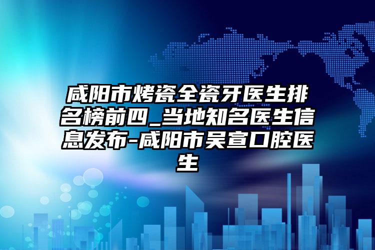 咸阳市烤瓷全瓷牙医生排名榜前四_当地知名医生信息发布-咸阳市吴宣口腔医生