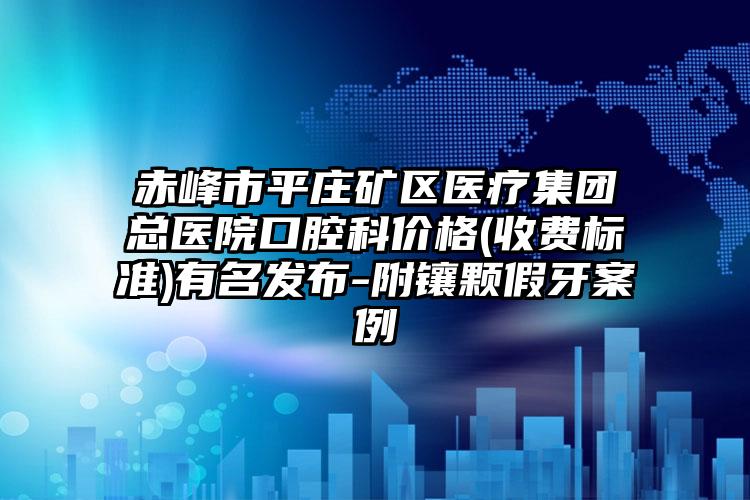 赤峰市平庄矿区医疗集团总医院口腔科价格(收费标准)有名发布-附镶颗假牙案例