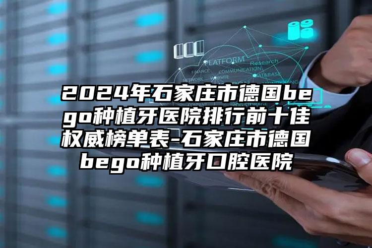 2024年石家庄市德国bego种植牙医院排行前十佳权威榜单表-石家庄市德国bego种植牙口腔医院