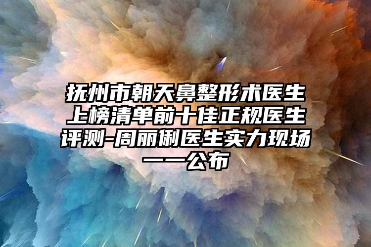 抚州市朝天鼻整形术医生上榜清单前十佳正规医生评测-周丽俐医生实力现场一一公布