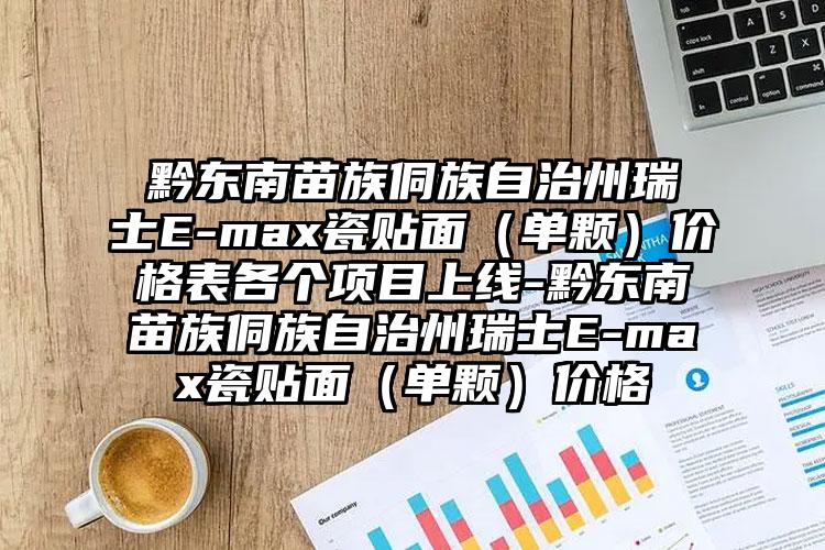 黔东南苗族侗族自治州瑞士E-max瓷贴面（单颗）价格表各个项目上线-黔东南苗族侗族自治州瑞士E-max瓷贴面（单颗）价格