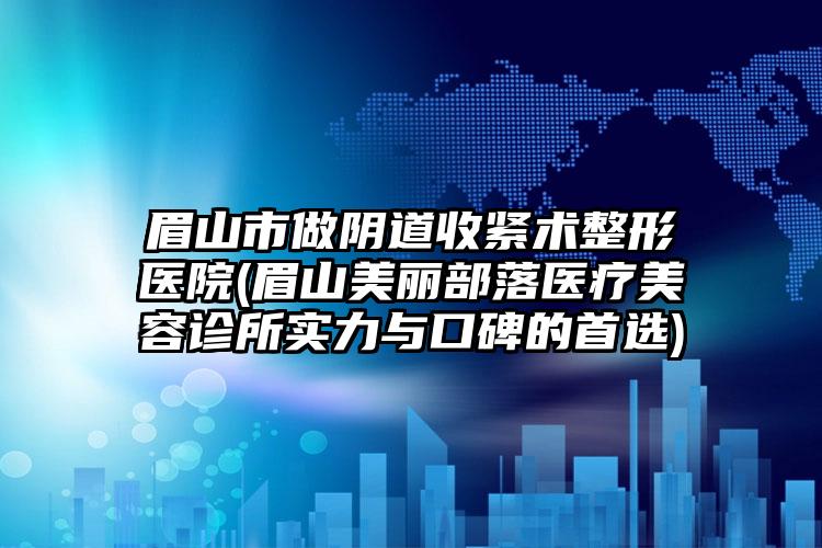 眉山市做阴道收紧术整形医院(眉山美丽部落医疗美容诊所实力与口碑的首选)