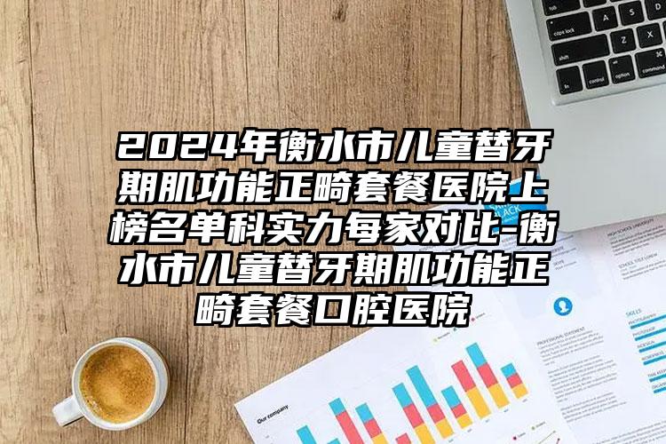 2024年衡水市儿童替牙期肌功能正畸套餐医院上榜名单科实力每家对比-衡水市儿童替牙期肌功能正畸套餐口腔医院