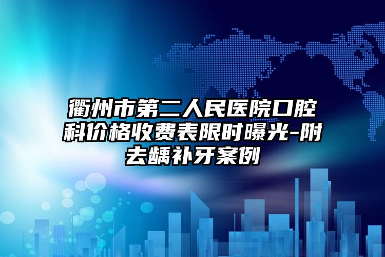 衢州市第二人民医院口腔科价格收费表限时曝光-附去龋补牙案例