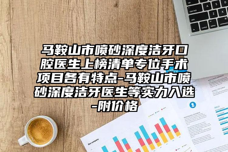 马鞍山市喷砂深度洁牙口腔医生上榜清单专位手术项目各有特点-马鞍山市喷砂深度洁牙医生等实力入选-附价格