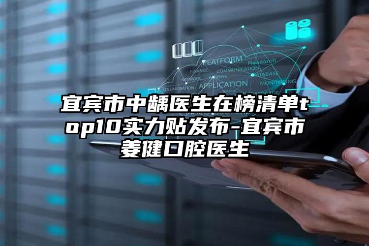 宜宾市中龋医生在榜清单top10实力贴发布-宜宾市姜健口腔医生