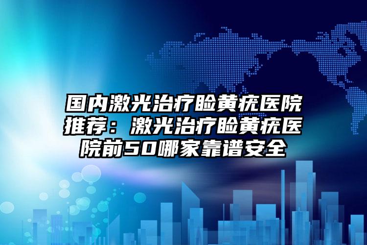 国内激光治疗睑黄疣医院推荐：激光治疗睑黄疣医院前50哪家靠谱安全