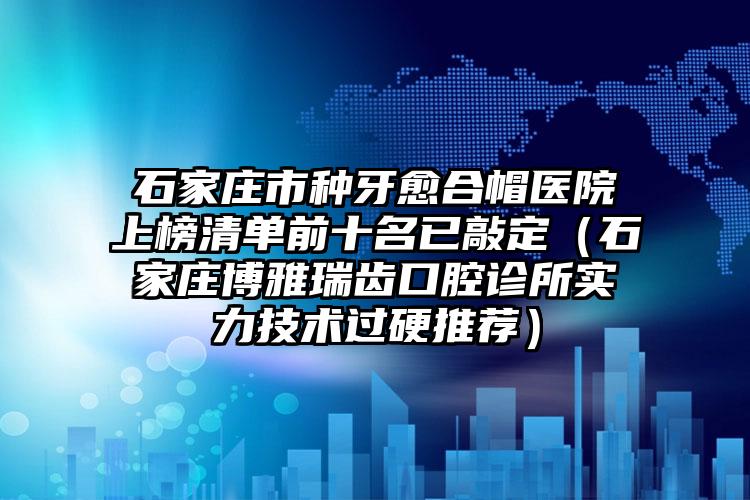 石家庄市种牙愈合帽医院上榜清单前十名已敲定（石家庄博雅瑞齿口腔诊所实力技术过硬推荐）