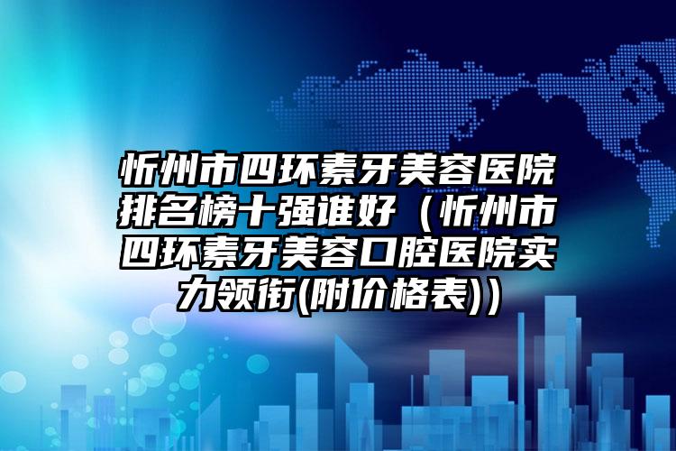 忻州市四环素牙美容医院排名榜十强谁好（忻州市四环素牙美容口腔医院实力领衔(附价格表)）