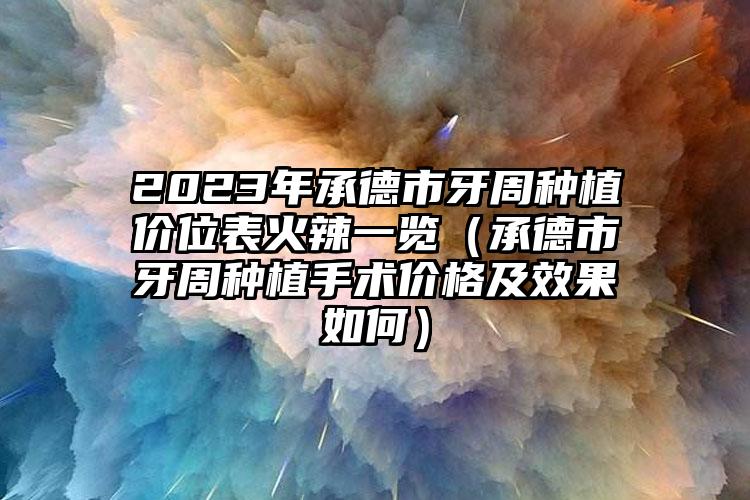 2023年承德市牙周种植价位表火辣一览（承德市牙周种植手术价格及效果如何）