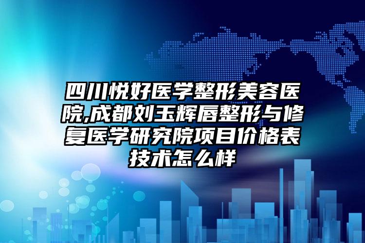 四川悦好医学整形美容医院,成都刘玉辉唇整形与修复医学研究院项目价格表技术怎么样