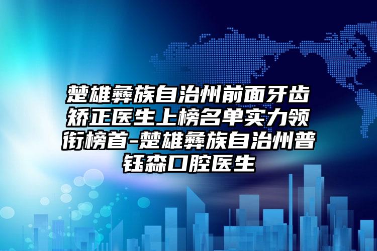 楚雄彝族自治州前面牙齿矫正医生上榜名单实力领衔榜首-楚雄彝族自治州普钰森口腔医生