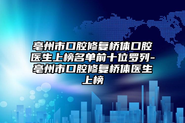 亳州市口腔修复桥体口腔医生上榜名单前十位罗列-亳州市口腔修复桥体医生上榜