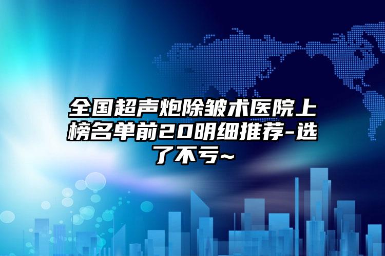 全国超声炮除皱术医院上榜名单前20明细推荐-选了不亏~