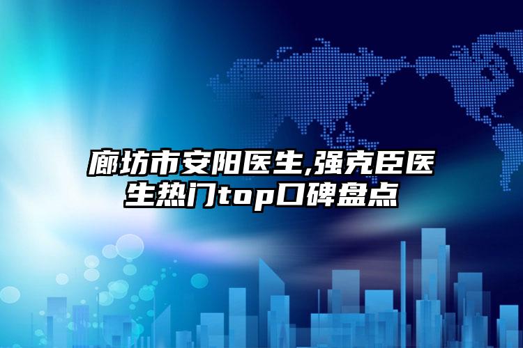 廊坊市安阳医生,强克臣医生热门top口碑盘点