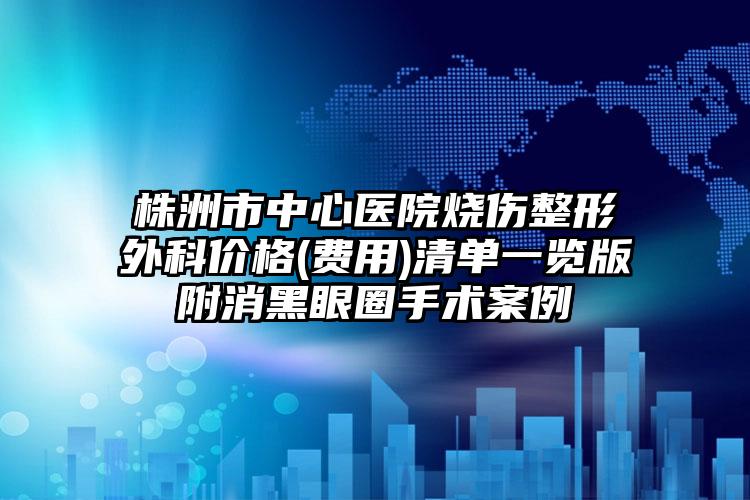 株洲市中心医院烧伤整形外科价格(费用)清单一览版附消黑眼圈手术案例