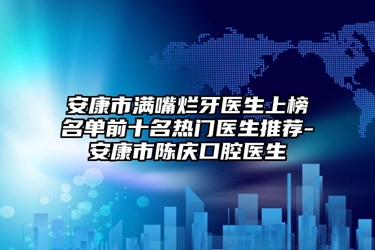 安康市满嘴烂牙医生上榜名单前十名热门医生推荐-安康市陈庆口腔医生