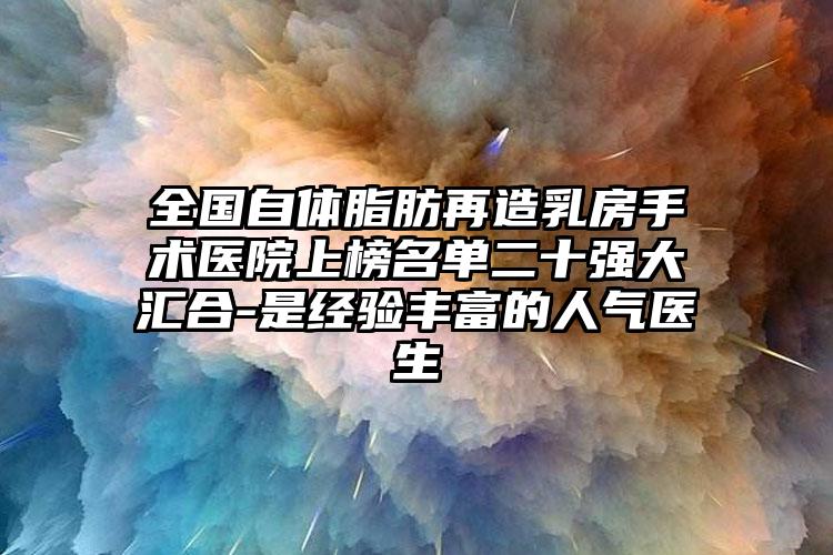 全国自体脂肪再造乳房手术医院上榜名单二十强大汇合-是经验丰富的人气医生