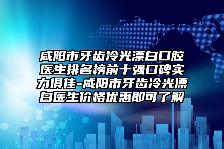 咸阳市牙齿冷光漂白口腔医生排名榜前十强口碑实力俱佳-咸阳市牙齿冷光漂白医生价格优惠即可了解