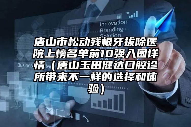 唐山市松动残根牙拔除医院上榜名单前10强入围详情（唐山玉田健达口腔诊所带来不一样的选择和体验）