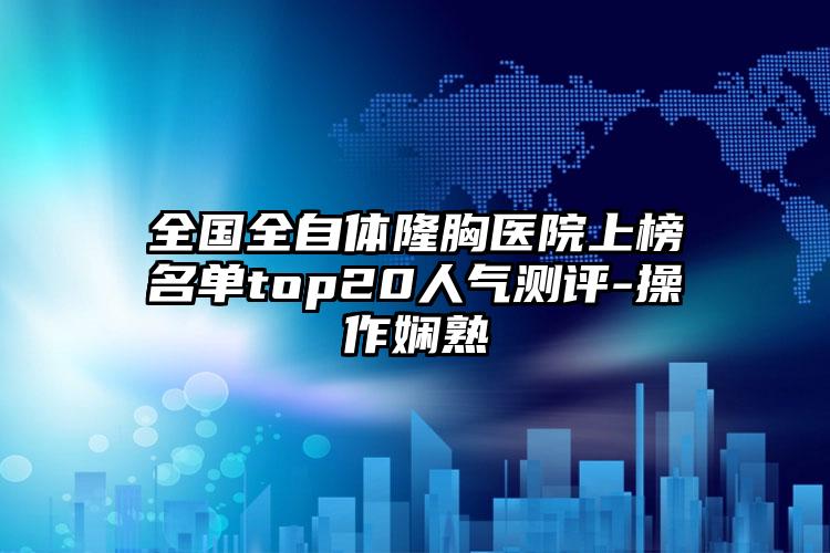 全国全自体隆胸医院上榜名单top20人气测评-操作娴熟