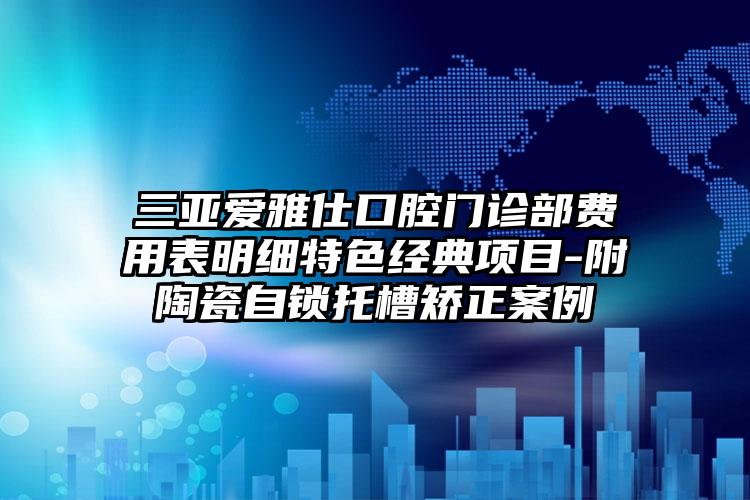 三亚爱雅仕口腔门诊部费用表明细特色经典项目-附陶瓷自锁托槽矫正案例