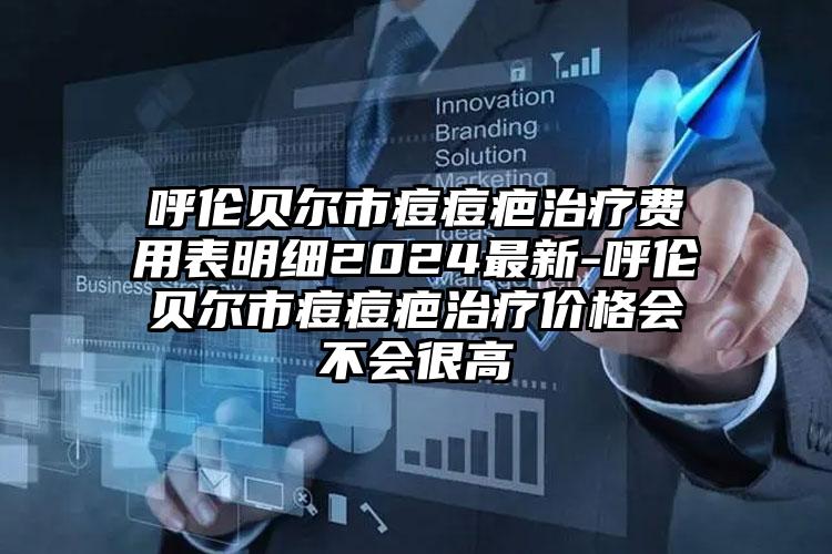 呼伦贝尔市痘痘疤治疗费用表明细2024最新-呼伦贝尔市痘痘疤治疗价格会不会很高