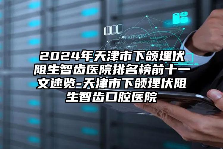 2024年天津市下颌埋伏阻生智齿医院排名榜前十一文速览-天津市下颌埋伏阻生智齿口腔医院