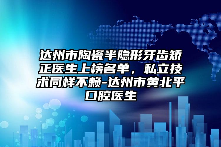 达州市陶瓷半隐形牙齿矫正医生上榜名单，私立技术同样不赖-达州市黄北平口腔医生