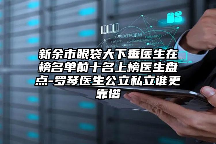 新余市眼袋大下垂医生在榜名单前十名上榜医生盘点-罗琴医生公立私立谁更靠谱