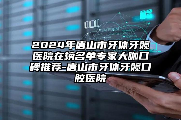 2024年唐山市牙体牙髋医院在榜名单专家大咖口碑推荐-唐山市牙体牙髋口腔医院